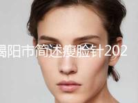 揭阳市简述瘦脸针2024项目价格表公示公开-近8个月均价为6994元