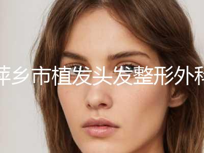 萍乡市植发头发整形外科价格表2024公布出炉(2024年01月13日植发头发均价为：29847元)