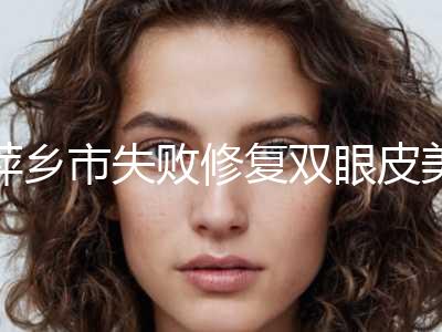 萍乡市失败修复双眼皮美容科价钱价格表公布(8月-3月失败修复双眼皮均价为：12165元)
